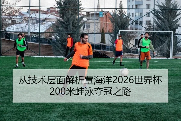 从技术层面解析覃海洋2026世界杯200米蛙泳夺冠之路